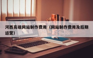 日土河西高端网站制作费用（网站制作费用及后期运营）