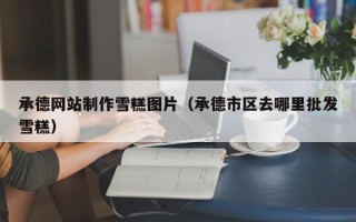 日土承德网站制作雪糕图片（承德市区去哪里批发雪糕）