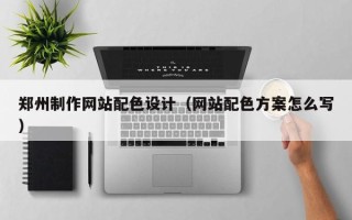 日土郑州制作网站配色设计（网站配色方案怎么写）