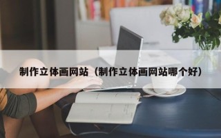 日土制作立体画网站（制作立体画网站哪个好）